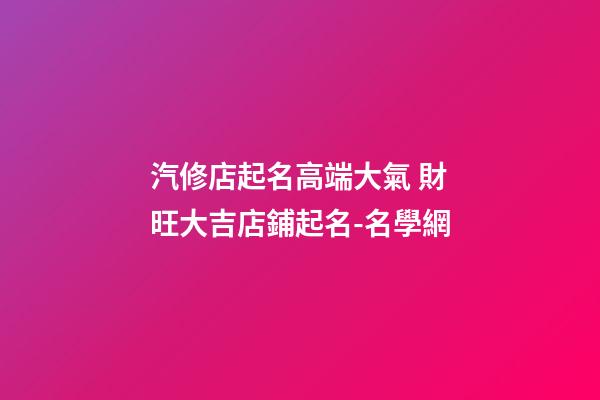 汽修店起名高端大氣 財旺大吉店鋪起名-名學網